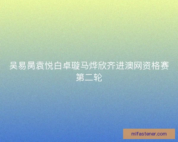 吴易昺袁悦白卓璇马烨欣齐进澳网资格赛第二轮
