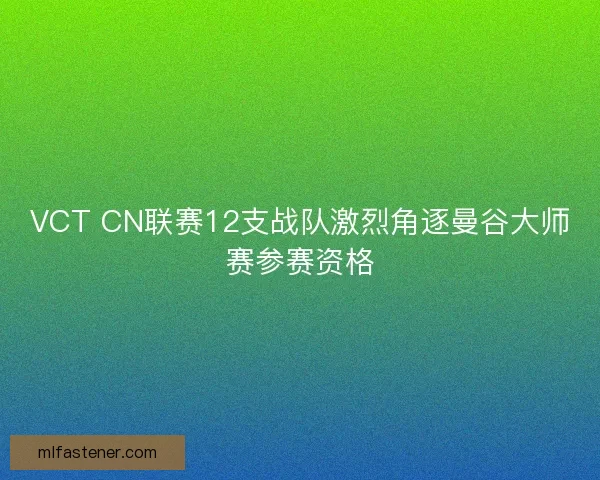 VCT CN联赛12支战队激烈角逐曼谷大师赛参赛资格