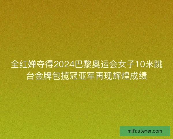 全红婵夺得2024巴黎奥运会女子10米跳台金牌包揽冠亚军再现辉煌成绩