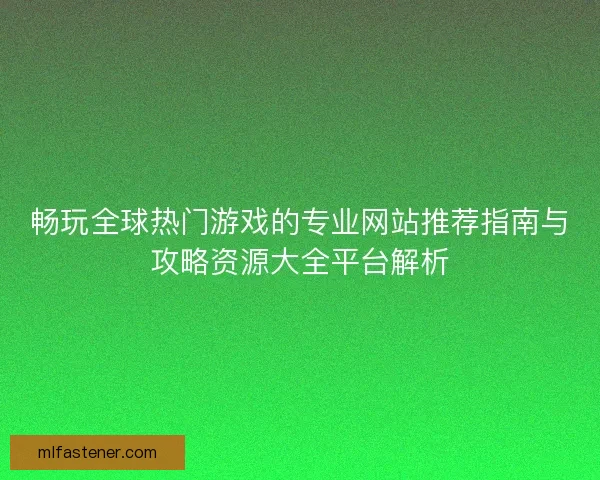 畅玩全球热门游戏的专业网站推荐指南与攻略资源大全平台解析